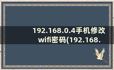 192.168.0.4手机修改wifi密码(192.168.2.1手机修改wifi密码)