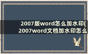 2007版word怎么加水印(2007word文档加水印怎么弄)