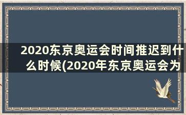 2020东京奥运会时间推迟到什么时候(2020年东京奥运会为什么会延迟到今年2021年夏季举行)