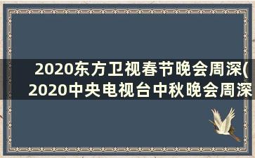 2020东方卫视春节晚会周深(2020中央电视台中秋晚会周深)