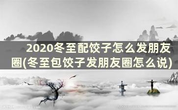 2020冬至配饺子怎么发朋友圈(冬至包饺子发朋友圈怎么说)