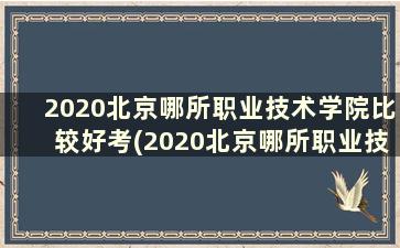 2020北京哪所职业技术学院比较好考(2020北京哪所职业技术学院比较好就业)