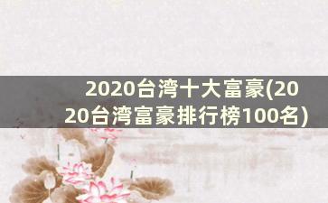 2020台湾十大富豪(2020台湾富豪排行榜100名)