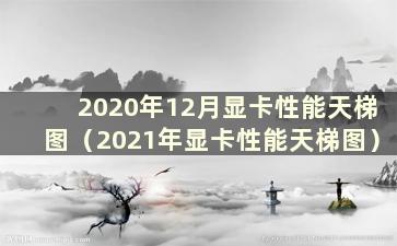 2020年12月显卡性能天梯图（2021年显卡性能天梯图）