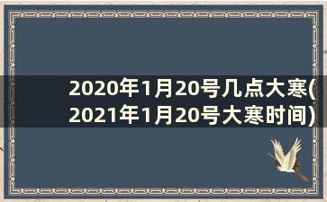 2020年1月20号几点大寒(2021年1月20号大寒时间)
