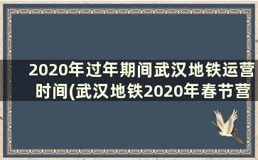 2020年过年期间武汉地铁运营时间(武汉地铁2020年春节营业时间)