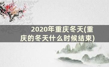 2020年重庆冬天(重庆的冬天什么时候结束)