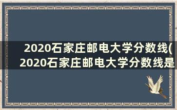 2020石家庄邮电大学分数线(2020石家庄邮电大学分数线是多少)
