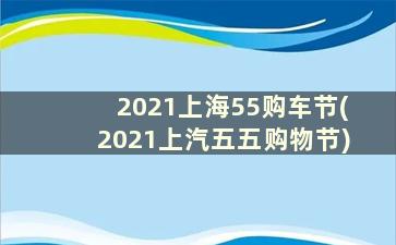 2021上海55购车节(2021上汽五五购物节)