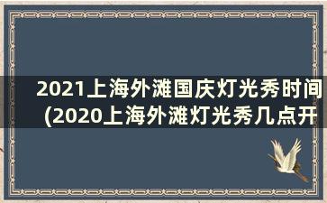 2021上海外滩国庆灯光秀时间(2020上海外滩灯光秀几点开始)