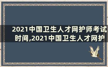 2021中国卫生人才网护师考试时间,2021中国卫生人才网护师考试时间安排