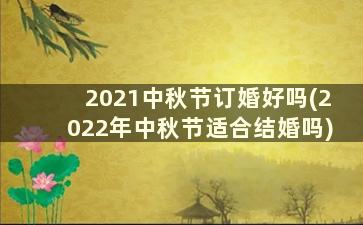2021中秋节订婚好吗(2022年中秋节适合结婚吗)