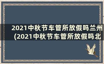 2021中秋节车管所放假吗兰州(2021中秋节车管所放假吗北京)