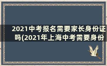 2021中考报名需要家长身份证吗(2021年上海中考需要身份证吗)