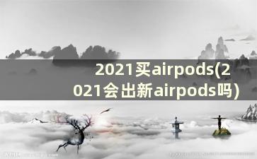 2021买airpods(2021会出新airpods吗)