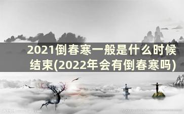 2021倒春寒一般是什么时候结束(2022年会有倒春寒吗)