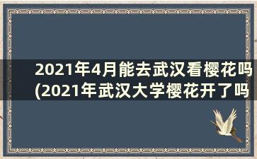 2021年4月能去武汉看樱花吗(2021年武汉大学樱花开了吗)