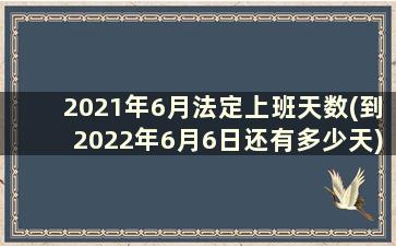 2021年6月法定上班天数(到2022年6月6日还有多少天)