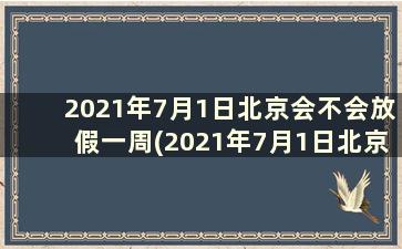 2021年7月1日北京会不会放假一周(2021年7月1日北京会放假吗)