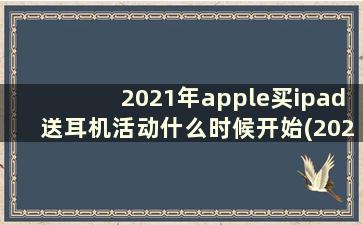 2021年apple买ipad送耳机活动什么时候开始(2021苹果买ipad送耳机)
