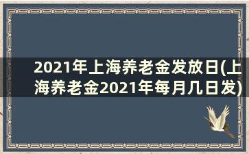 2021年上海养老金发放日(上海养老金2021年每月几日发)