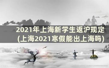 2021年上海新学生返沪规定(上海2021寒假能出上海吗)