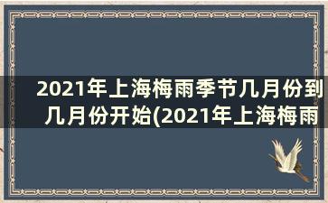 2021年上海梅雨季节几月份到几月份开始(2021年上海梅雨季节是几月份)