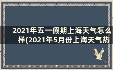 2021年五一假期上海天气怎么样(2021年5月份上海天气热吗)