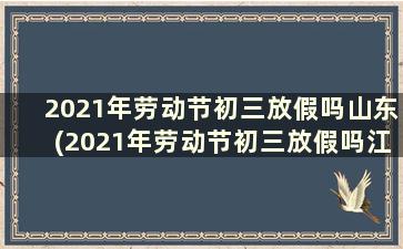 2021年劳动节初三放假吗山东(2021年劳动节初三放假吗江苏)