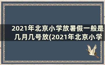 2021年北京小学放暑假一般是几月几号放(2021年北京小学放暑假一般是几月几号放假)