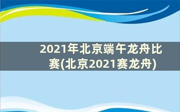 2021年北京端午龙舟比赛(北京2021赛龙舟)