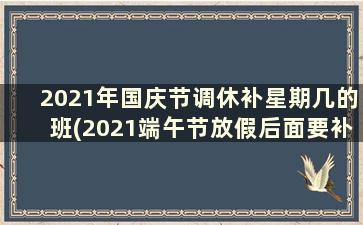 2021年国庆节调休补星期几的班(2021端午节放假后面要补班吗)