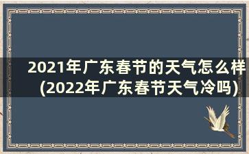2021年广东春节的天气怎么样(2022年广东春节天气冷吗)
