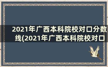 2021年广西本科院校对口分数线(2021年广西本科院校对口分数线表)