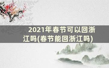 2021年春节可以回浙江吗(春节能回浙江吗)