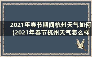 2021年春节期间杭州天气如何(2021年春节杭州天气怎么样)