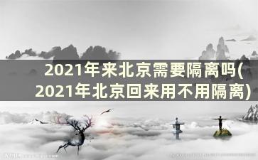 2021年来北京需要隔离吗(2021年北京回来用不用隔离)
