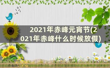 2021年赤峰元宵节(2021年赤峰什么时候放假)
