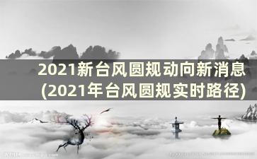 2021新台风圆规动向新消息(2021年台风圆规实时路径)