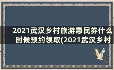 2021武汉乡村旅游惠民券什么时候预约领取(2021武汉乡村旅游惠民券什么时候预约到)