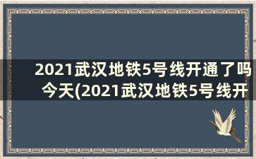 2021武汉地铁5号线开通了吗今天(2021武汉地铁5号线开通了吗)