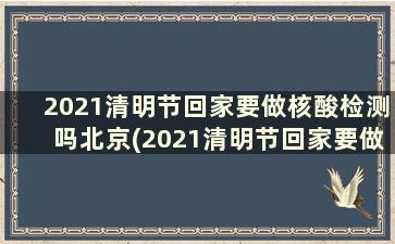 2021清明节回家要做核酸检测吗北京(2021清明节回家要做核酸检测吗江苏)