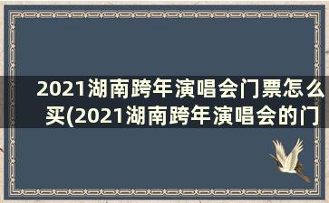 2021湖南跨年演唱会门票怎么买(2021湖南跨年演唱会的门票在哪里买)