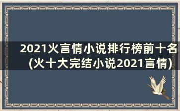 2021火言情小说排行榜前十名(火十大完结小说2021言情)