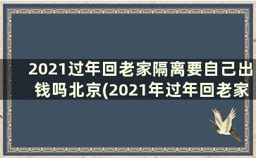 2021过年回老家隔离要自己出钱吗北京(2021年过年回老家需要隔离吗)