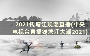 2021钱塘江观潮直播(中央电视台直播钱塘江大潮2021)