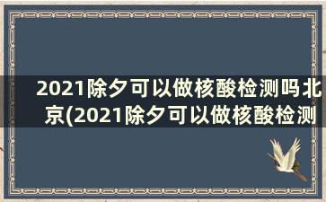 2021除夕可以做核酸检测吗北京(2021除夕可以做核酸检测吗江苏)