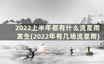 2022上半年都有什么流星雨发生(2022年有几场流星雨)