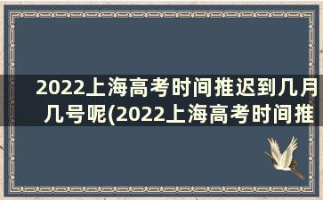 2022上海高考时间推迟到几月几号呢(2022上海高考时间推迟到几月几号开始)