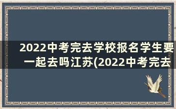 2022中考完去学校报名学生要一起去吗江苏(2022中考完去学校报名学生要一起去吗山东)
